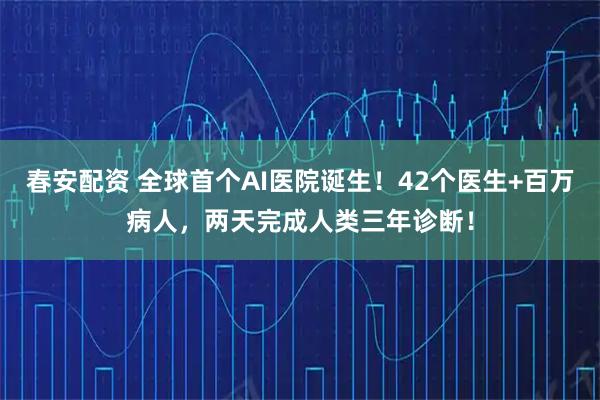 春安配资 全球首个AI医院诞生！42个医生+百万病人，两天完成人类三年诊断！
