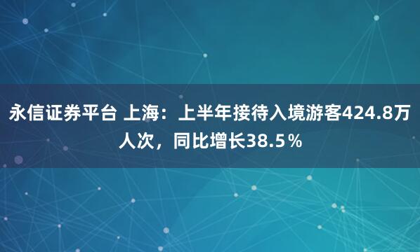 永信证券平台 上海：上半年接待入境游客424.8万人次，同比增长38.5％