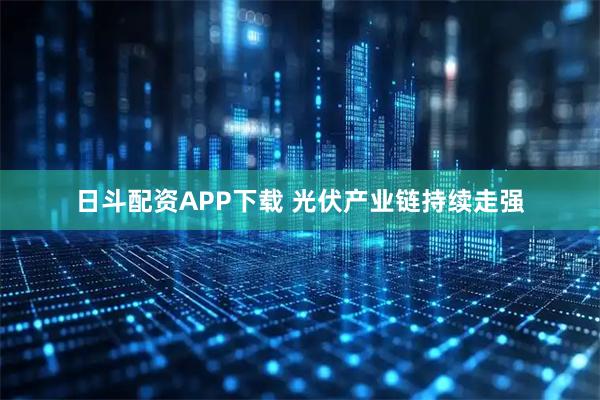 日斗配资APP下载 光伏产业链持续走强