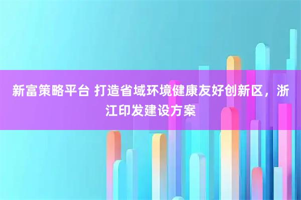 新富策略平台 打造省域环境健康友好创新区，浙江印发建设方案