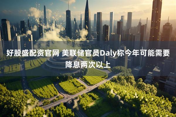 好股盛配资官网 美联储官员Daly称今年可能需要降息两次以上