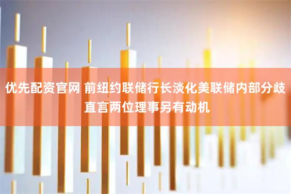 优先配资官网 前纽约联储行长淡化美联储内部分歧 直言两位理事另有动机