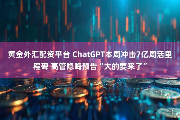 黄金外汇配资平台 ChatGPT本周冲击7亿周活里程碑 高管隐晦预告“大的要来了”
