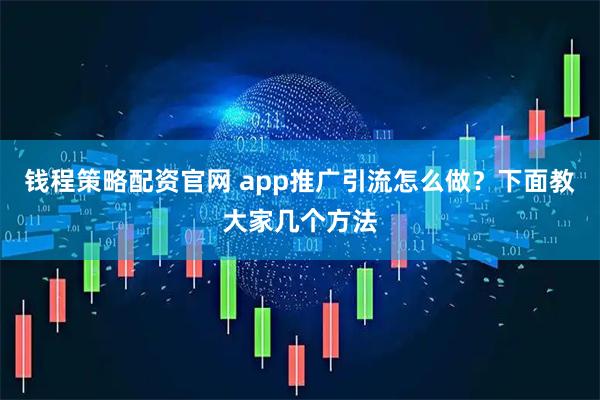钱程策略配资官网 app推广引流怎么做？下面教大家几个方法