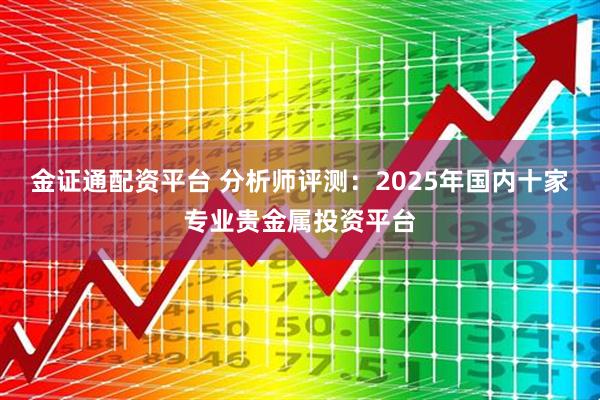 金证通配资平台 分析师评测：2025年国内十家专业贵金属投资平台