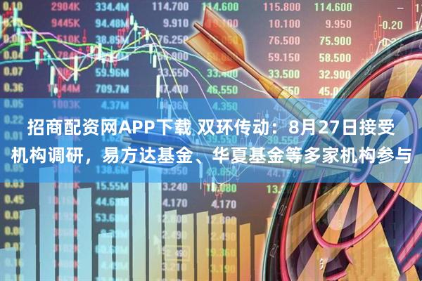 招商配资网APP下载 双环传动：8月27日接受机构调研，易方达基金、华夏基金等多家机构参与