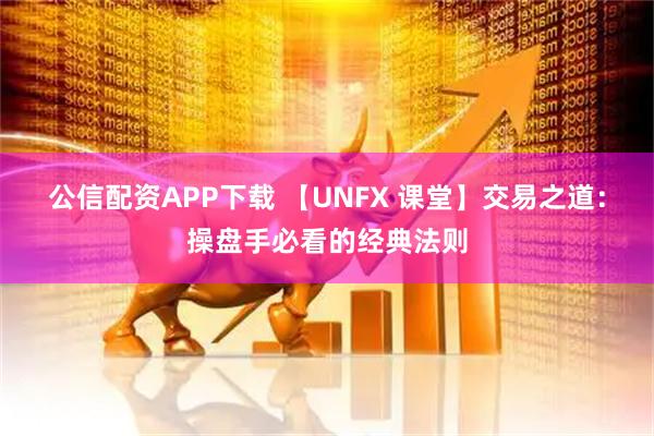 公信配资APP下载 【UNFX 课堂】交易之道：操盘手必看的经典法则