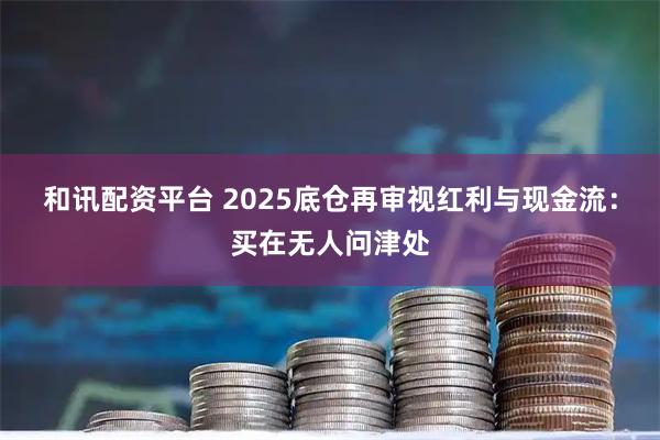和讯配资平台 2025底仓再审视红利与现金流：买在无人问津处