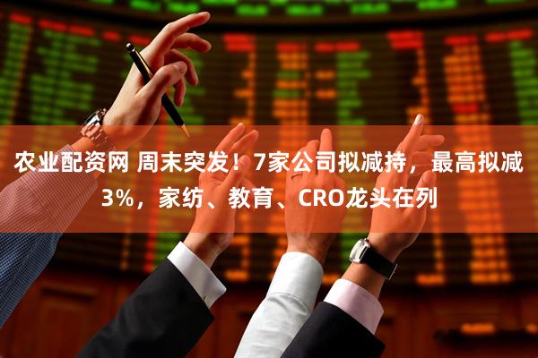农业配资网 周末突发！7家公司拟减持，最高拟减3%，家纺、教育、CRO龙头在列