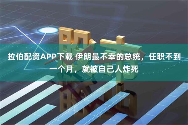 拉伯配资APP下载 伊朗最不幸的总统，任职不到一个月，就被自己人炸死