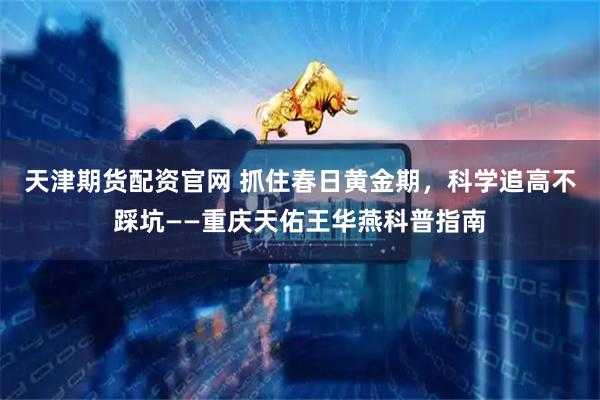 天津期货配资官网 抓住春日黄金期，科学追高不踩坑——重庆天佑王华燕科普指南