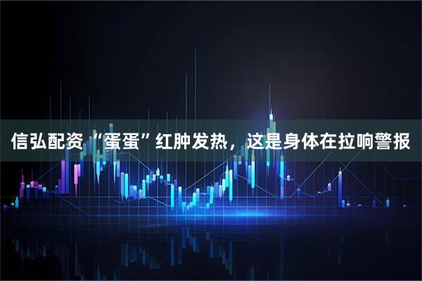 信弘配资 “蛋蛋”红肿发热，这是身体在拉响警报