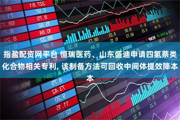 指盈配资网平台 恒瑞医药、山东盛迪申请四氢萘类化合物相关专利, 该制备方法可回收中间体提效降本